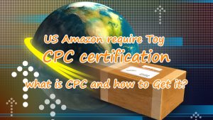 US Amazon require Toy CPC certification what is CPC and how to Get it